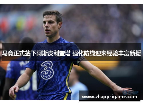 马竞正式签下阿斯皮利奎塔 强化防线迎来经验丰富新援