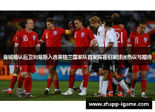 曼城确认后卫刘易斯入选英格兰国家队首发阵容引发球迷热议与期待