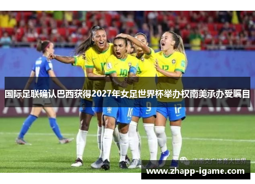 国际足联确认巴西获得2027年女足世界杯举办权南美承办受瞩目 国际足联确认巴西获得2027年女足世界杯举办权南美承办受瞩目