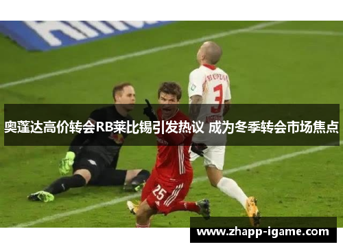 奥蓬达高价转会RB莱比锡引发热议 成为冬季转会市场焦点 奥蓬达高价转会RB莱比锡引发热议 成为冬季转会市场焦点
